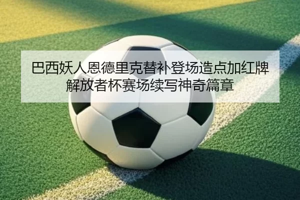 巴西妖人恩德里克替补登场造点加红牌 解放者杯赛场续写神奇篇章