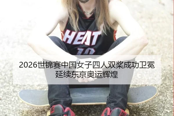 2026世锦赛中国女子四人双桨成功卫冕 延续东京奥运辉煌